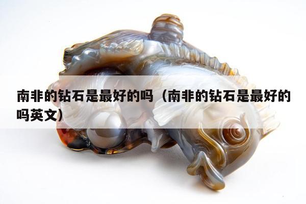南非的钻石是最好的吗（南非的钻石是最好的吗英文）