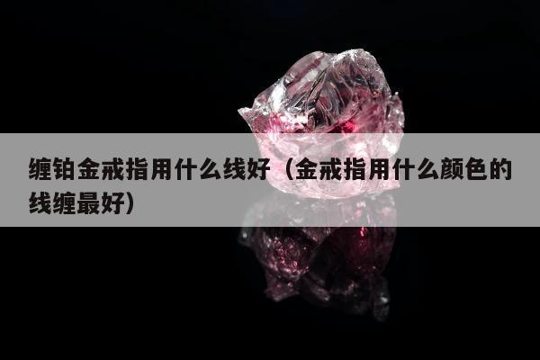 缠铂金戒指用什么线好（金戒指用什么颜色的线缠最好）