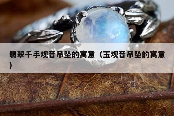 翡翠千手观音吊坠的寓意（玉观音吊坠的寓意）