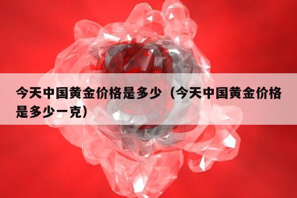 今天中国黄金价格是多少（今天中国黄金价格是多少一克）