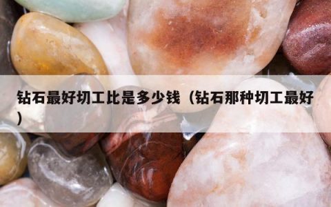 钻石最好切工比是多少钱（钻石那种切工最好）