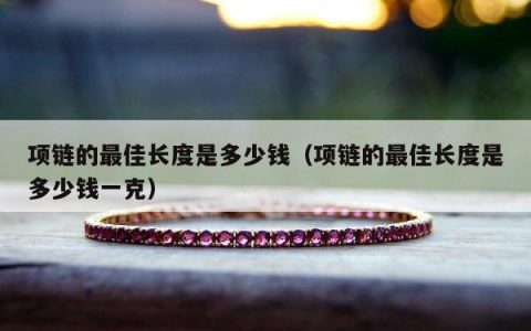 项链的最佳长度是多少钱（项链的最佳长度是多少钱一克）