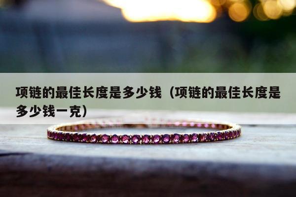 项链的最佳长度是多少钱（项链的最佳长度是多少钱一克）