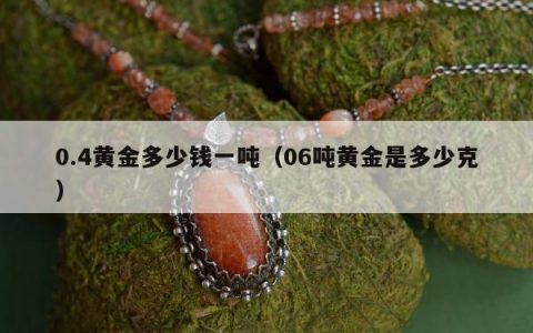 0.4黄金多少钱一吨（06吨黄金是多少克）