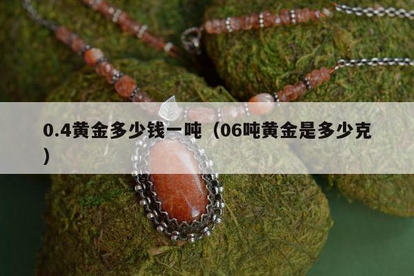 .4黄金多少钱一吨（06吨黄金是多少克）"