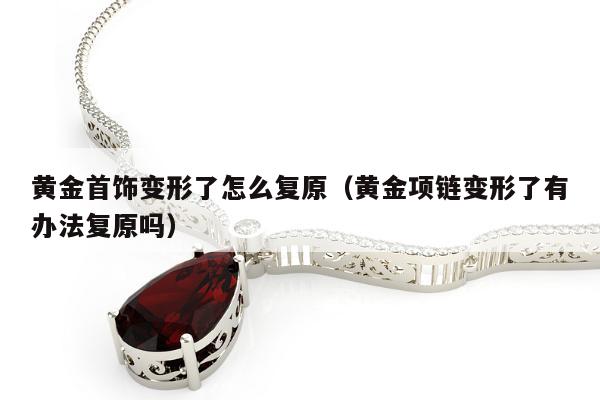 黄金首饰变形了怎么复原（黄金项链变形了有办法复原吗）