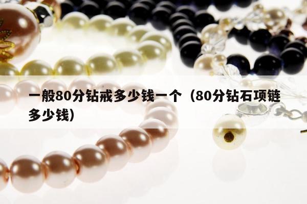 一般80分钻戒多少钱一个（80分钻石项链多少钱）