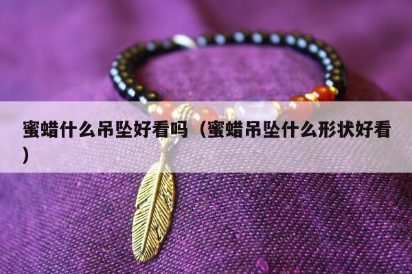 蜜蜡什么吊坠好看吗（蜜蜡吊坠什么形状好看）