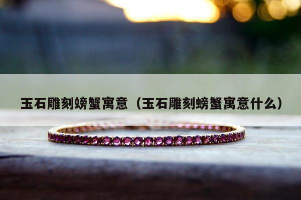 玉石雕刻螃蟹寓意（玉石雕刻螃蟹寓意什么）