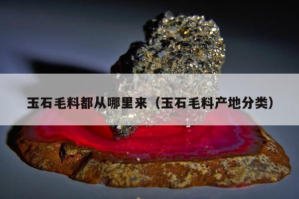玉石毛料都从哪里来（玉石毛料产地分类）