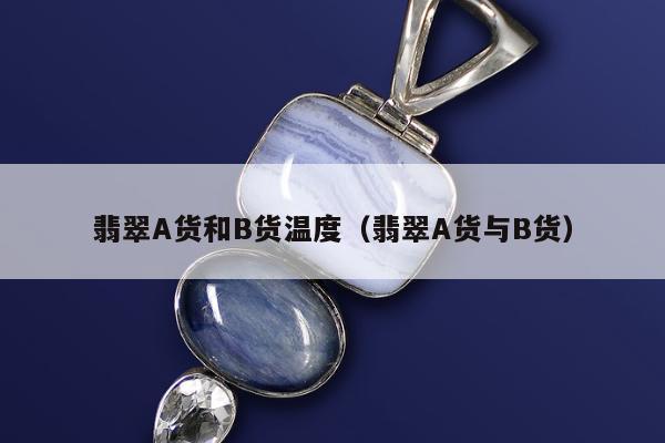 翡翠A货和B货温度（翡翠A货与B货）