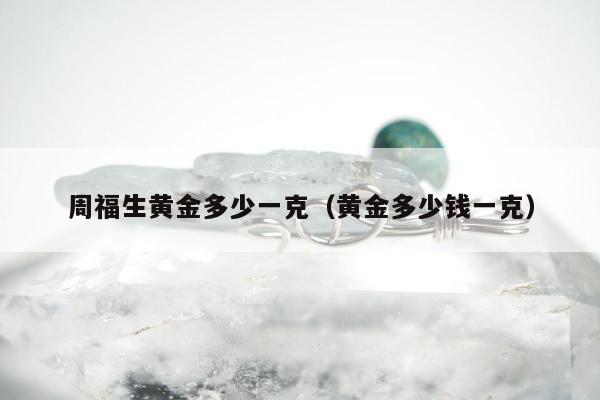 周福生黄金多少一克（黄金多少钱一克）