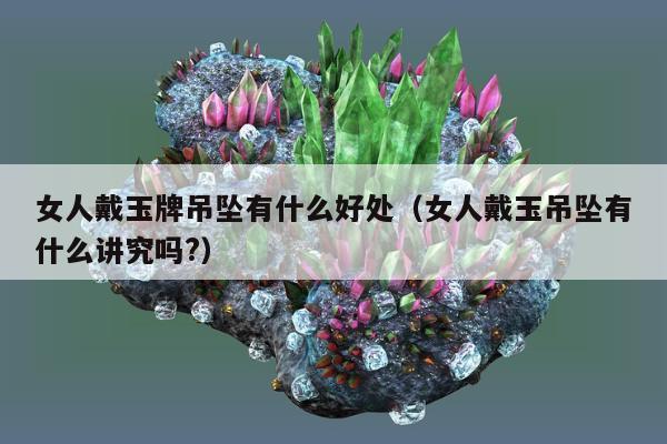 女人戴玉牌吊坠有什么好处（女人戴玉吊坠有什么讲究吗?）