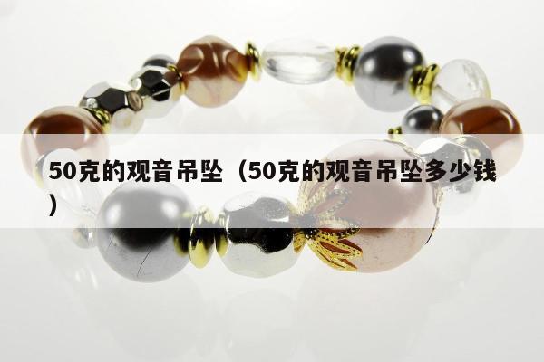0克的观音吊坠（50克的观音吊坠多少钱）"