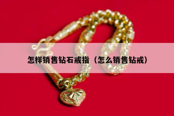 怎样销售钻石戒指（怎么销售钻戒）