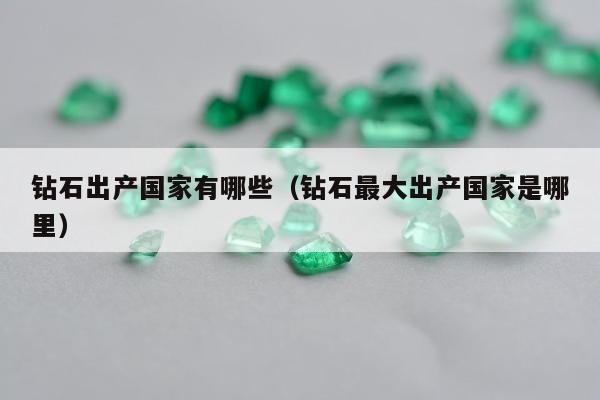 钻石出产国家有哪些（钻石最大出产国家是哪里）