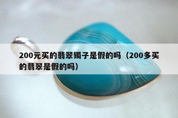 00元买的翡翠镯子是假的吗（200多买的翡翠是假的吗）"