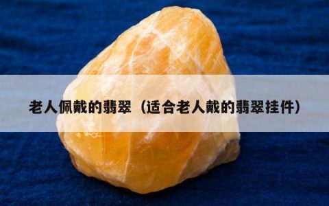 老人佩戴的翡翠（适合老人戴的翡翠挂件）