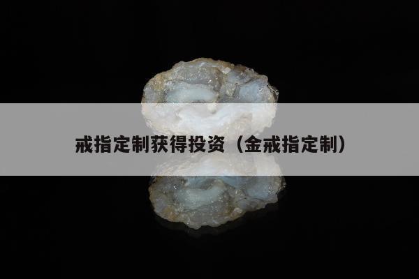 戒指定制获得投资（金戒指定制）
