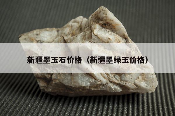 新疆墨玉石价格（新疆墨绿玉价格）
