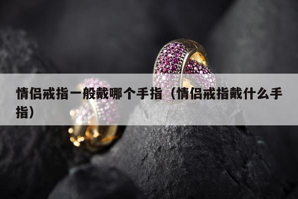 情侣戒指一般戴哪个手指（情侣戒指戴什么手指）