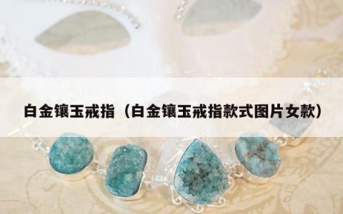 白金镶玉戒指（白金镶玉戒指款式图片女款）