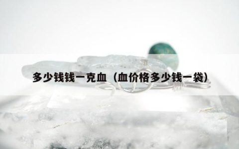 多少钱钱一克血（血价格多少钱一袋）