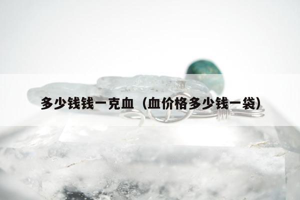 多少钱钱一克血（血价格多少钱一袋）