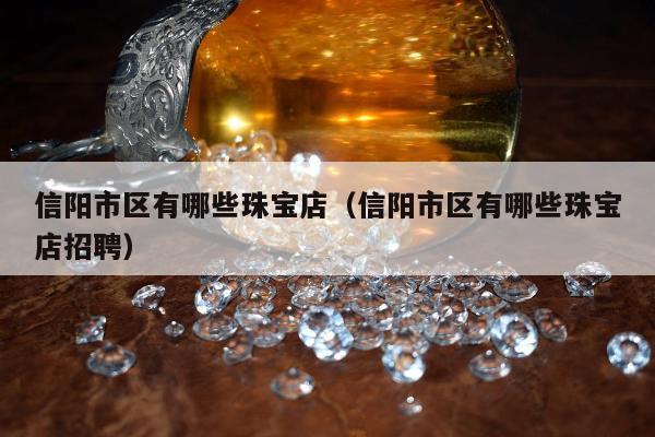 信阳市区有哪些珠宝店（信阳市区有哪些珠宝店招聘）