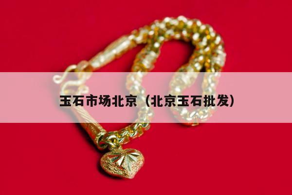 玉石市场北京（北京玉石批发）