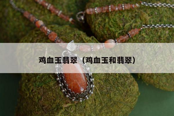 鸡血玉翡翠（鸡血玉和翡翠）