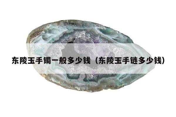 东陵玉手镯一般多少钱（东陵玉手链多少钱）