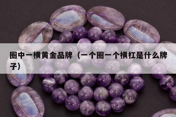 圈中一横黄金品牌（一个圈一个横杠是什么牌子）