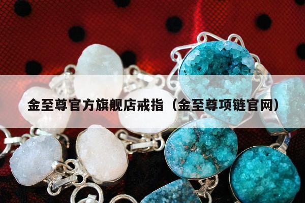 金至尊官方旗舰店戒指（金至尊项链官网）