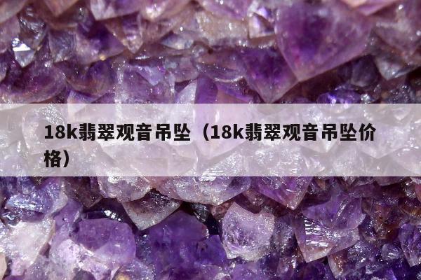 8k翡翠观音吊坠（18k翡翠观音吊坠价格）"