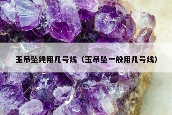 玉吊坠绳用几号线（玉吊坠一般用几号线）