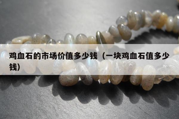 鸡血石的市场价值多少钱（一块鸡血石值多少钱）