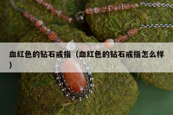 血红色的钻石戒指（血红色的钻石戒指怎么样）
