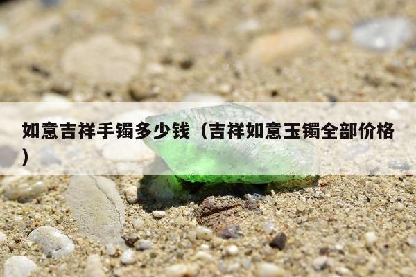如意吉祥手镯多少钱（吉祥如意玉镯全部价格）