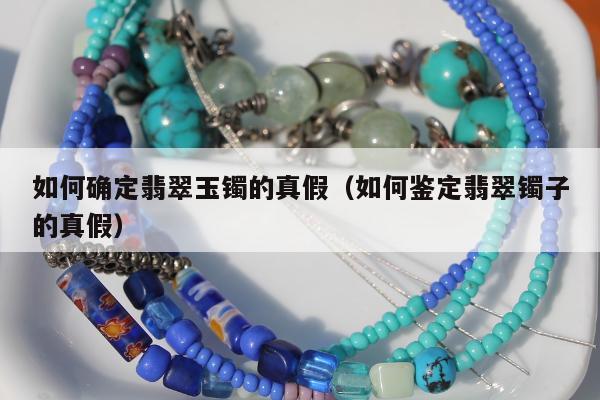 如何确定翡翠玉镯的真假（如何鉴定翡翠镯子的真假）