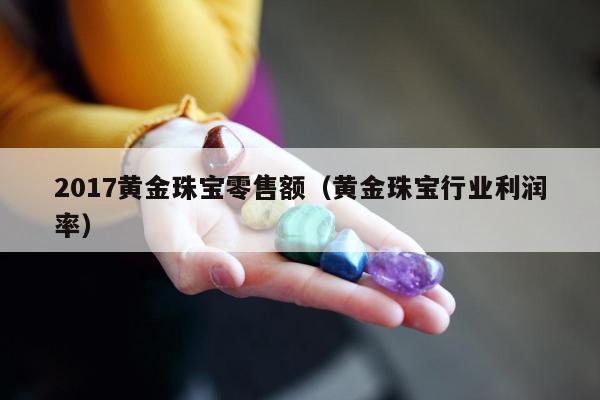 017黄金珠宝零售额（黄金珠宝行业利润率）"