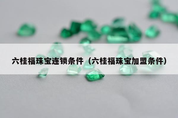 六桂福珠宝连锁条件（六桂福珠宝加盟条件）