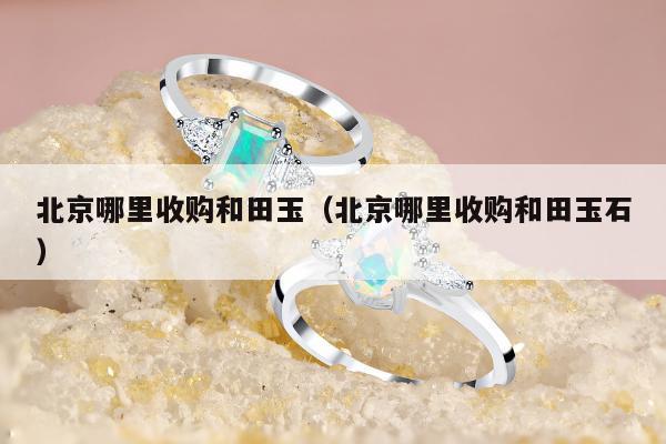 北京哪里收购和田玉（北京哪里收购和田玉石）