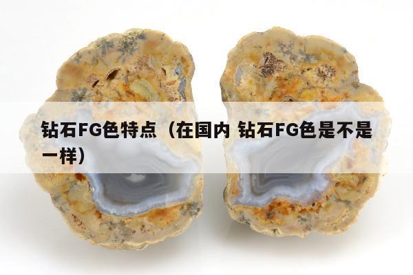 钻石FG色特点（在国内 钻石FG色是不是一样）