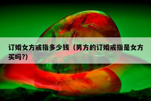 订婚女方戒指多少钱（男方的订婚戒指是女方买吗?）