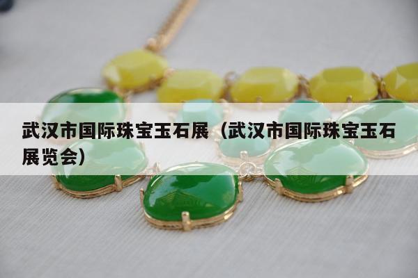 武汉市国际珠宝玉石展（武汉市国际珠宝玉石展览会）