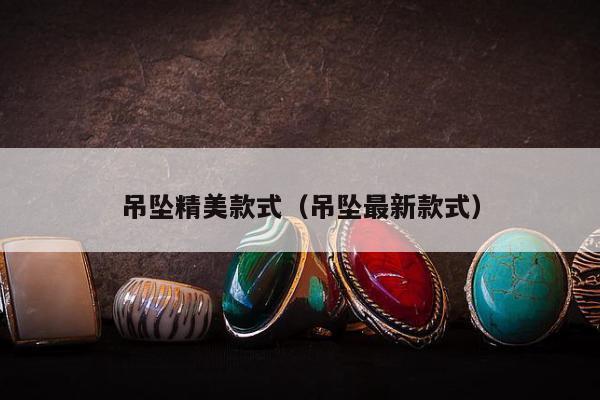 吊坠精美款式（吊坠最新款式）