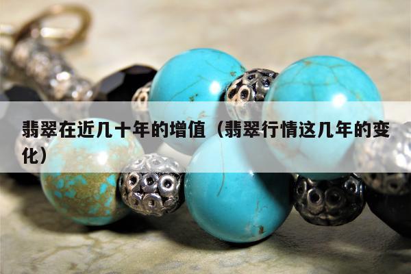 翡翠在近几十年的增值（翡翠行情这几年的变化）