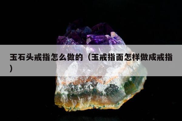 玉石头戒指怎么做的（玉戒指面怎样做成戒指）