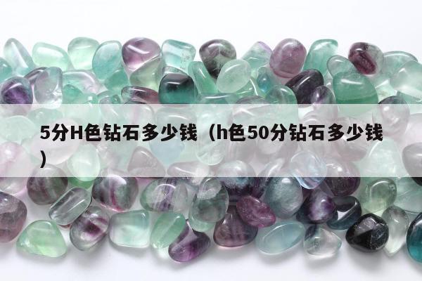 分H色钻石多少钱（h色50分钻石多少钱）"